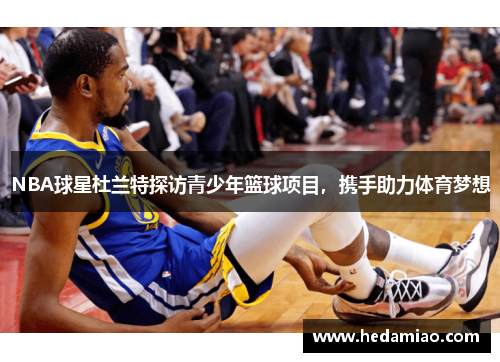 NBA球星杜兰特探访青少年篮球项目，携手助力体育梦想